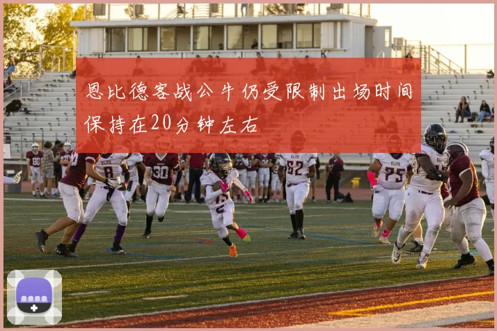 恩比德客战公牛仍受限制出场时间保持在20分钟左右