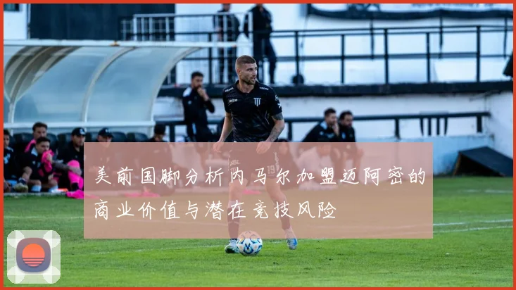 美前国脚分析内马尔加盟迈阿密的商业价值与潜在竞技风险