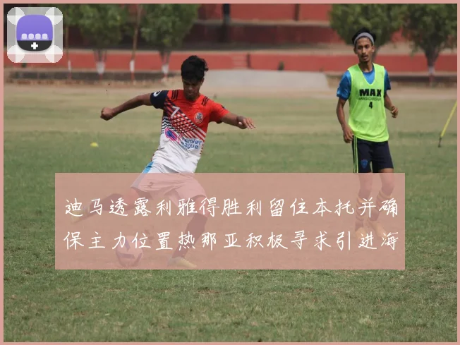 迪马透露利雅得胜利留住本托并确保主力位置热那亚积极寻求引进海因