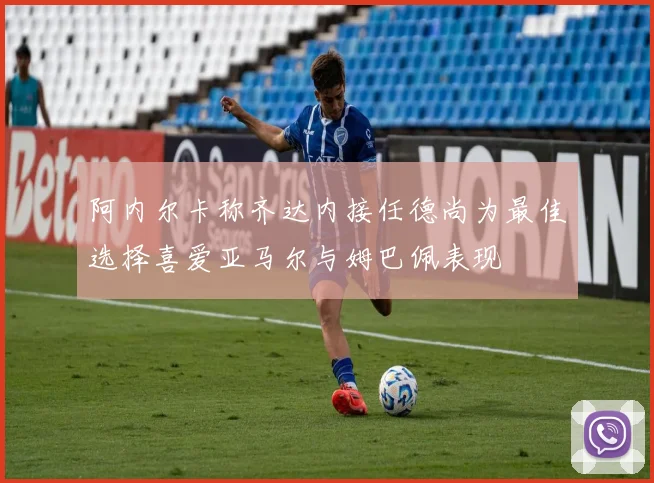 阿内尔卡称齐达内接任德尚为最佳选择喜爱亚马尔与姆巴佩表现