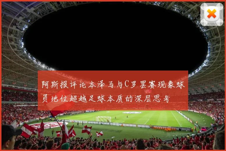 阿斯报评论本泽马与C罗罢赛现象球员地位超越足球本质的深层思考