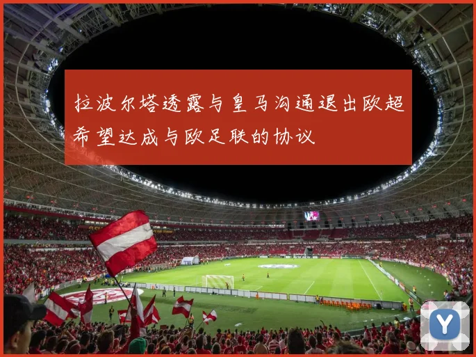 拉波尔塔透露与皇马沟通退出欧超希望达成与欧足联的协议