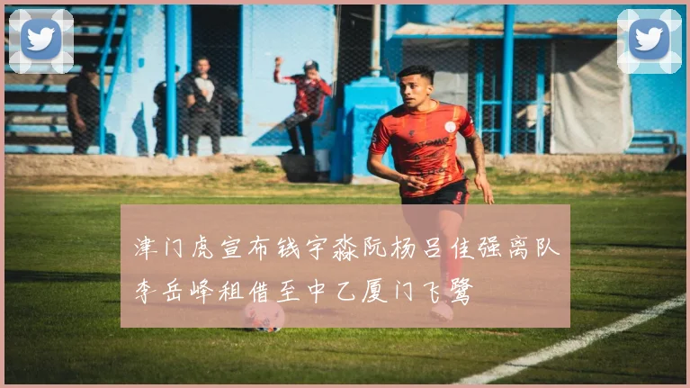 津门虎宣布钱宇淼阮杨吕佳强离队李岳峰租借至中乙厦门飞鹭