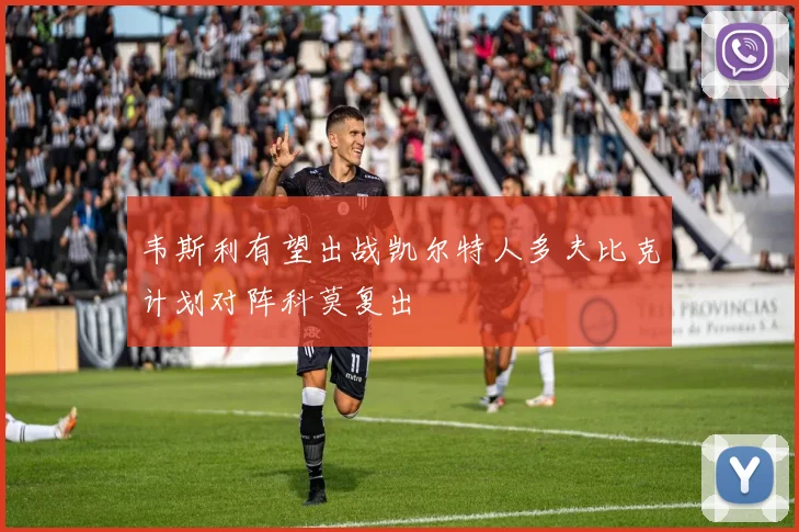 韦斯利有望出战凯尔特人多夫比克计划对阵科莫复出