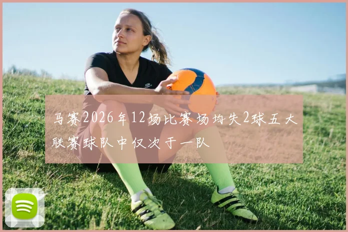 马赛2026年12场比赛场均失2球五大联赛球队中仅次于一队