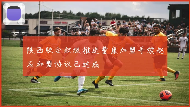 陕西联合积极推进曹康加盟手续赵石加盟协议已达成