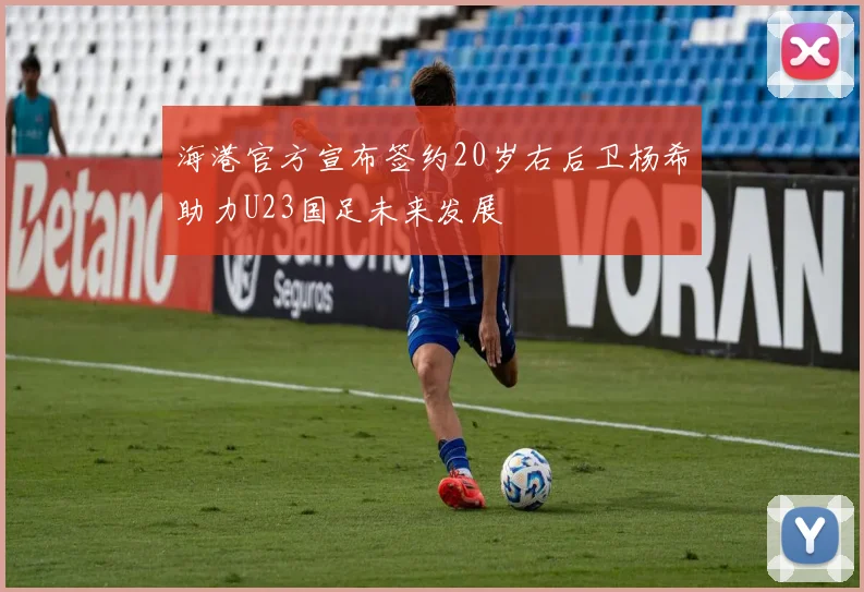 海港官方宣布签约20岁右后卫杨希助力U23国足未来发展