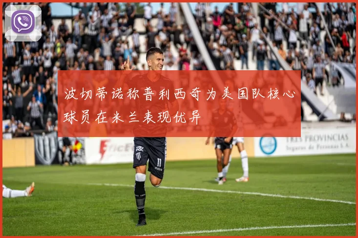 波切蒂诺称普利西奇为美国队核心球员在米兰表现优异