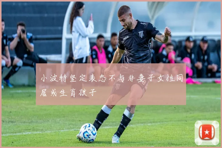小波特坚定表态不与非妻子女性同居或生育孩子