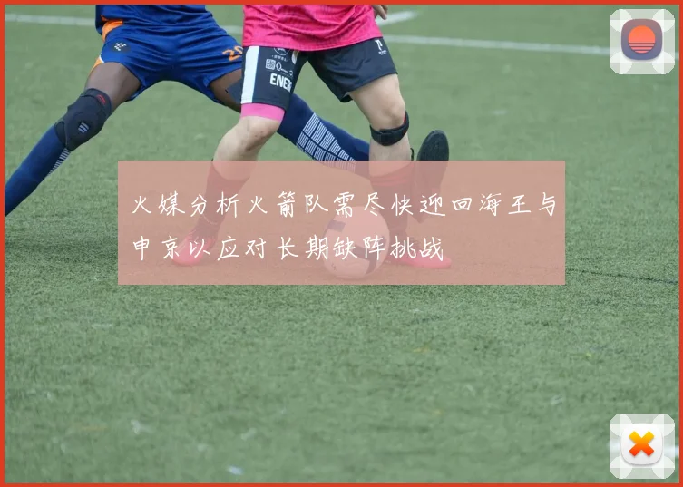 火媒分析火箭队需尽快迎回海王与申京以应对长期缺阵挑战