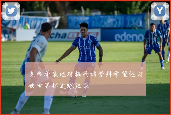 克洛泽表达对梅西的崇拜希望他打破世界杯进球纪录